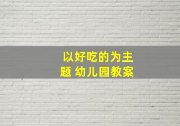 以好吃的为主题 幼儿园教案